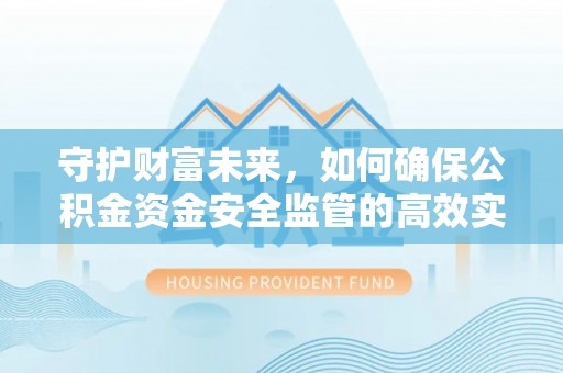 黔西守护财富未来，如何确保公积金资金安全监管的高效实施