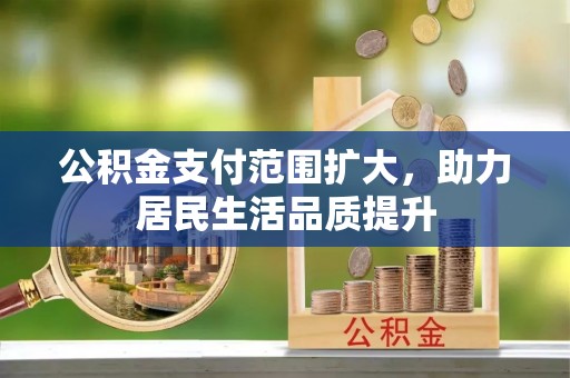 黔西公积金支付范围扩大，助力居民生活品质提升