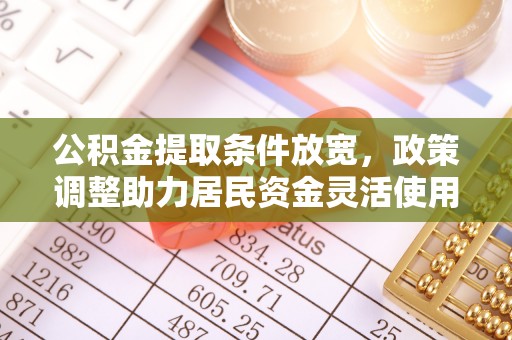 黔西公积金提取条件放宽，政策调整助力居民资金灵活使用
