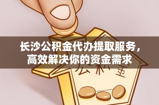 黔西长沙公积金代办提取服务，高效解决你的资金需求