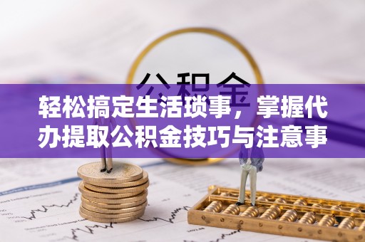 黔西轻松搞定生活琐事，掌握代办提取公积金技巧与注意事项
