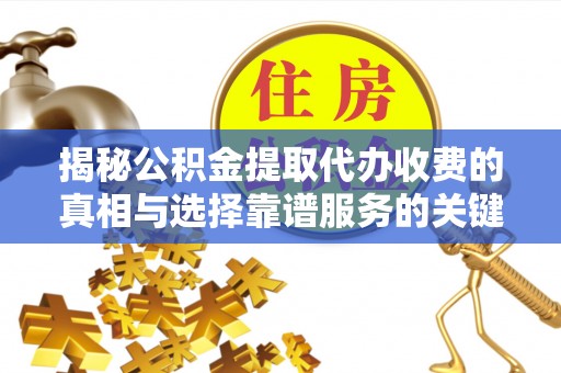 黔西揭秘公积金提取代办收费的真相与选择靠谱服务的关键