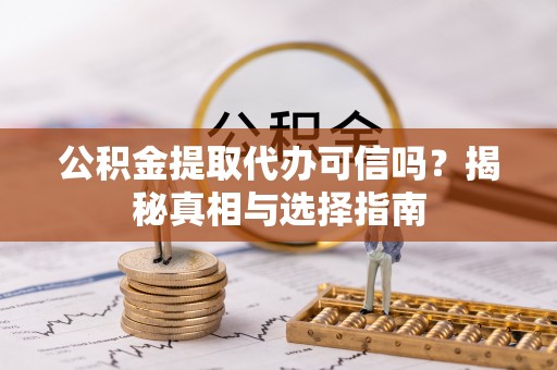 黔西公积金提取代办可信吗？揭秘真相与选择指南