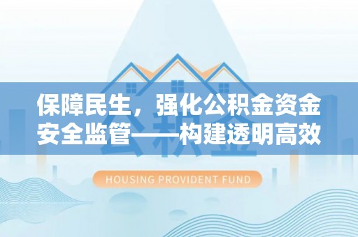 黔西保障民生，强化公积金资金安全监管——构建透明高效的管理体系