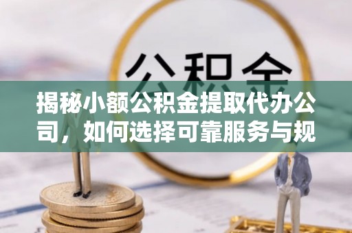 黔西揭秘小额公积金提取代办公司，如何选择可靠服务与规避风险