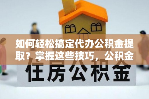 黔西如何轻松搞定代办公积金提取？掌握这些技巧，公积金到手不是梦！