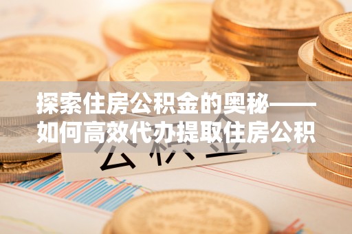 黔西探索住房公积金的奥秘——如何高效代办提取住房公积金