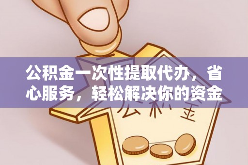 黔西公积金一次性提取代办，省心服务，轻松解决你的资金需求