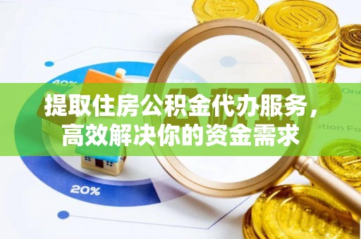 黔西提取住房公积金代办服务，高效解决你的资金需求