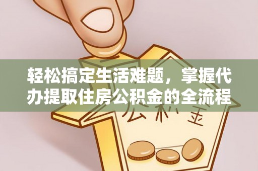 黔西轻松搞定生活难题，掌握代办提取住房公积金的全流程