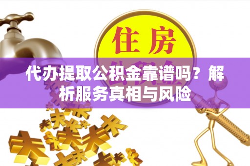 黔西代办提取公积金靠谱吗？解析服务真相与风险