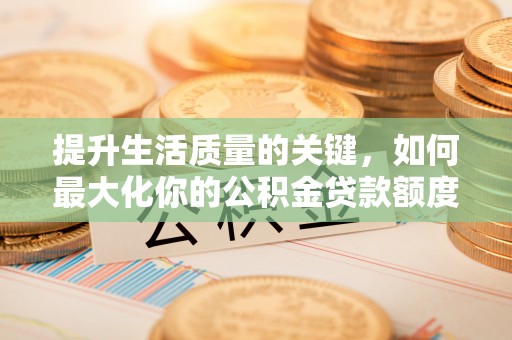 黔西提升生活质量的关键，如何最大化你的公积金贷款额度