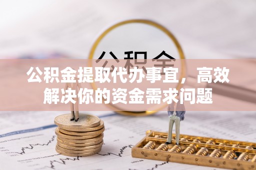 黔西公积金提取代办事宜，高效解决你的资金需求问题