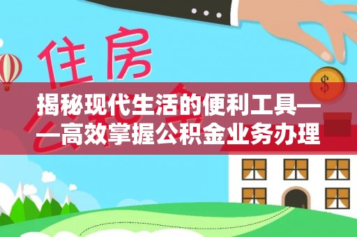 黔西揭秘现代生活的便利工具——高效掌握公积金业务办理流程的关键步骤