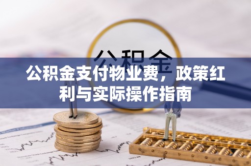 黔西公积金支付物业费，政策红利与实际操作指南