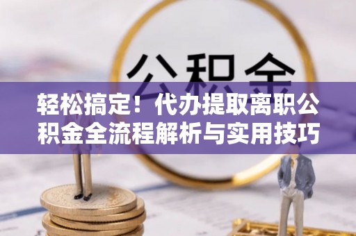 黔西轻松搞定！代办提取离职公积金全流程解析与实用技巧
