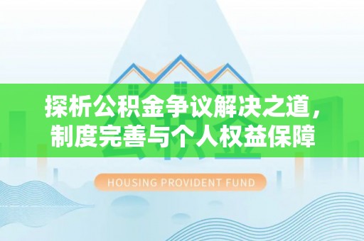 黔西探析公积金争议解决之道，制度完善与个人权益保障