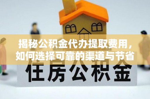 黔西揭秘公积金代办提取费用，如何选择可靠的渠道与节省成本