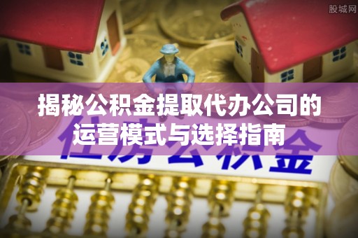 黔西揭秘公积金提取代办公司的运营模式与选择指南