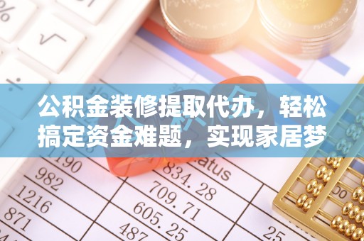 黔西公积金装修提取代办，轻松搞定资金难题，实现家居梦想