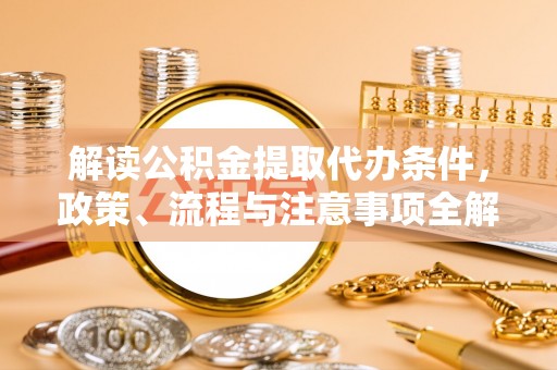 黔西解读公积金提取代办条件，政策、流程与注意事项全解析