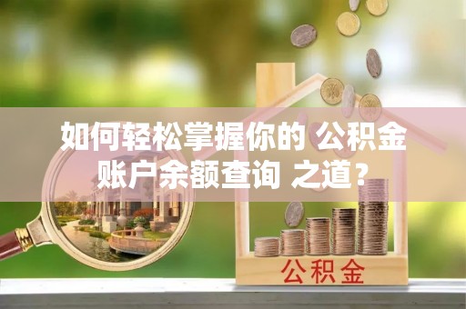 黔西如何轻松掌握你的 公积金账户余额查询 之道？
