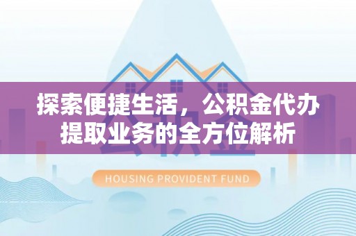 黔西探索便捷生活，公积金代办提取业务的全方位解析