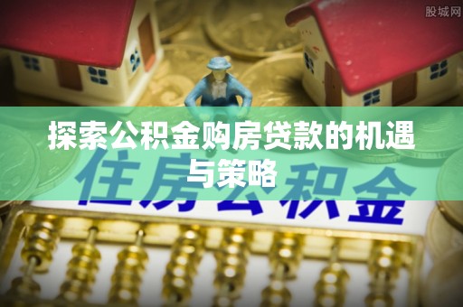 黔西探索公积金购房贷款的机遇与策略