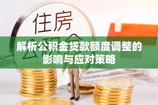 黔西解析公积金贷款额度调整的影响与应对策略