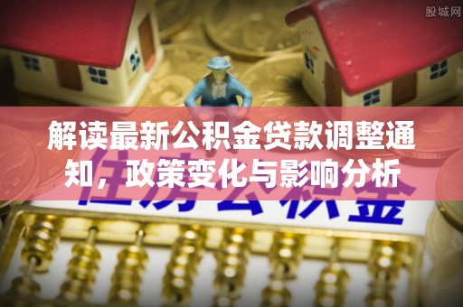 黔西解读最新公积金贷款调整通知，政策变化与影响分析