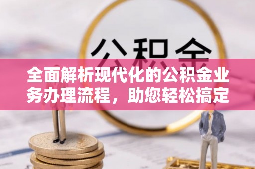 黔西全面解析现代化的公积金业务办理流程，助您轻松搞定每一笔交易