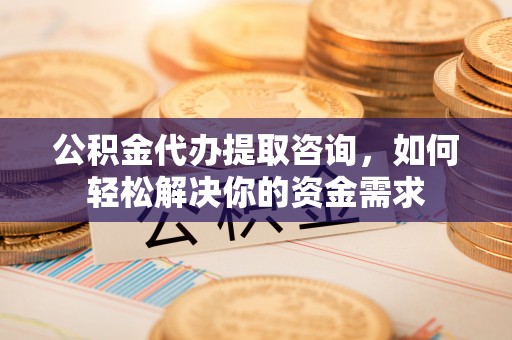黔西公积金代办提取咨询，如何轻松解决你的资金需求