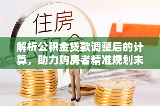 黔西解析公积金贷款调整后的计算，助力购房者精准规划未来