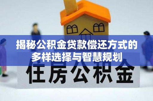 黔西揭秘公积金贷款偿还方式的多样选择与智慧规划