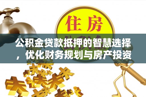 黔西公积金贷款抵押的智慧选择，优化财务规划与房产投资