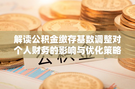 黔西解读公积金缴存基数调整对个人财务的影响与优化策略