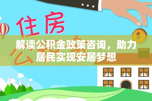 黔西解读公积金政策咨询，助力居民实现安居梦想