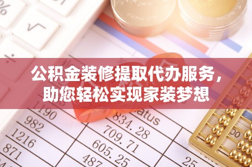 黔西公积金装修提取代办服务，助您轻松实现家装梦想