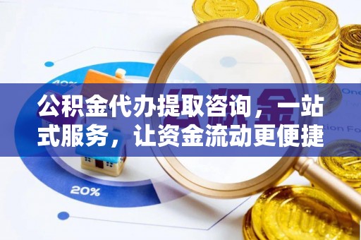 黔西公积金代办提取咨询，一站式服务，让资金流动更便捷