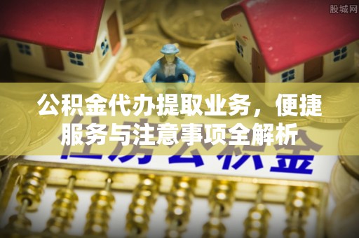黔西公积金代办提取业务，便捷服务与注意事项全解析
