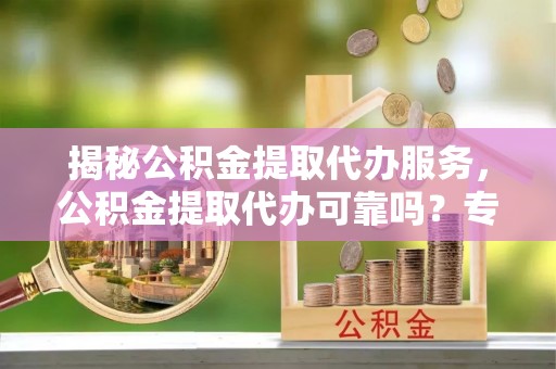 黔西揭秘公积金提取代办服务，公积金提取代办可靠吗？专业解析与实用指南
