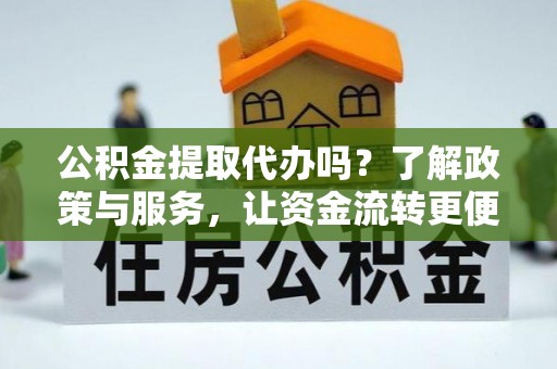 黔西公积金提取代办吗？了解政策与服务，让资金流转更便捷