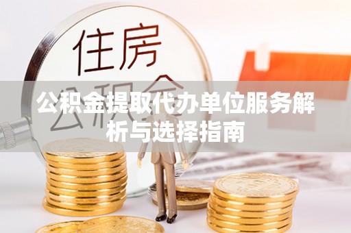 黔西公积金提取代办单位服务解析与选择指南