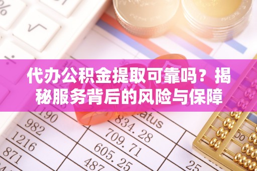 黔西代办公积金提取可靠吗？揭秘服务背后的风险与保障