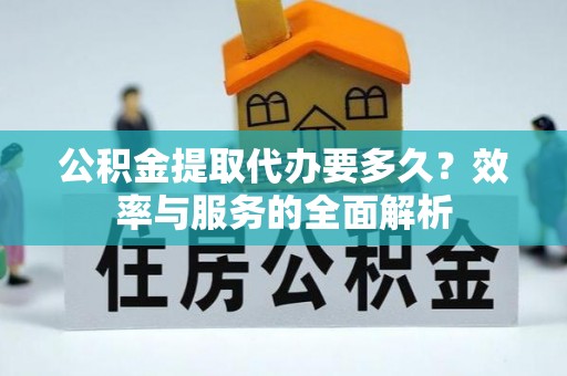 黔西公积金提取代办要多久？效率与服务的全面解析