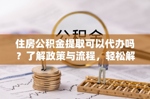 黔西住房公积金提取可以代办吗？了解政策与流程，轻松解决你的疑问