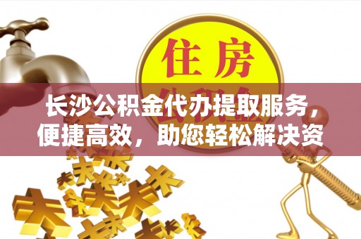 黔西长沙公积金代办提取服务，便捷高效，助您轻松解决资金需求