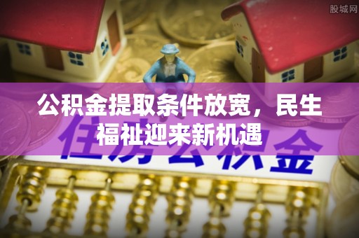 黔西公积金提取条件放宽，民生福祉迎来新机遇