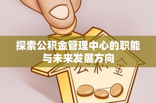 黔西探索公积金管理中心的职能与未来发展方向