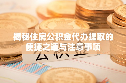 黔西揭秘住房公积金代办提取的便捷之道与注意事项
